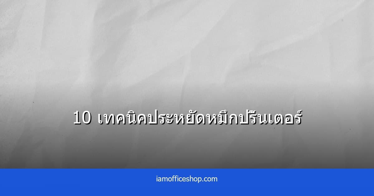 วิธีประหยัดหมึกปริ้นเตอร์ 10 เทคนิค ลดต้นทุนสำนักงานได้จริง