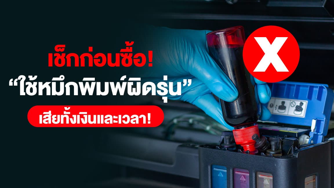 เช็กก่อนซื้อ! ใช้หมึกพิมพ์ผิดรุ่น เสียทั้งเงินและเวลา!